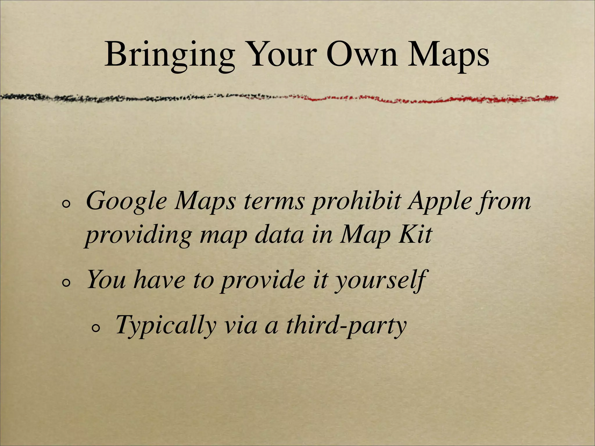 Bringing Your Own Maps


Google Maps terms prohibit Apple from
providing map data in Map Kit
You have to provide it yourself
  Typically via a third-party
 