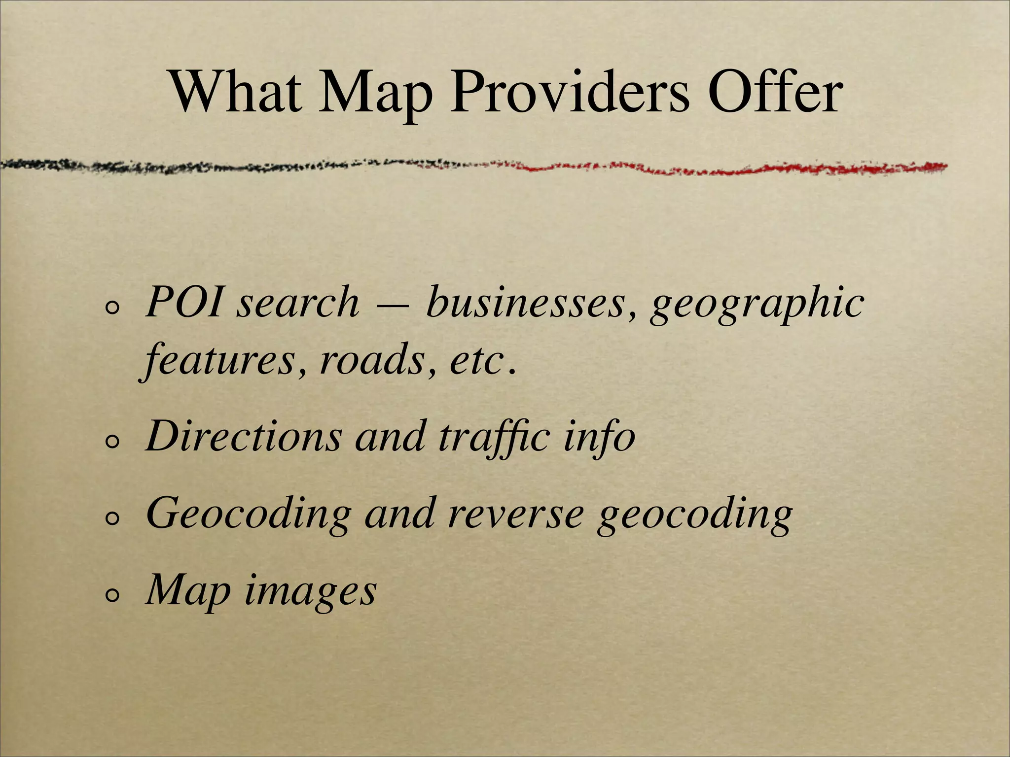 What Map Providers Offer


POI search — businesses, geographic
features, roads, etc.
Directions and trafﬁc info
Geocoding and reverse geocoding
Map images
 