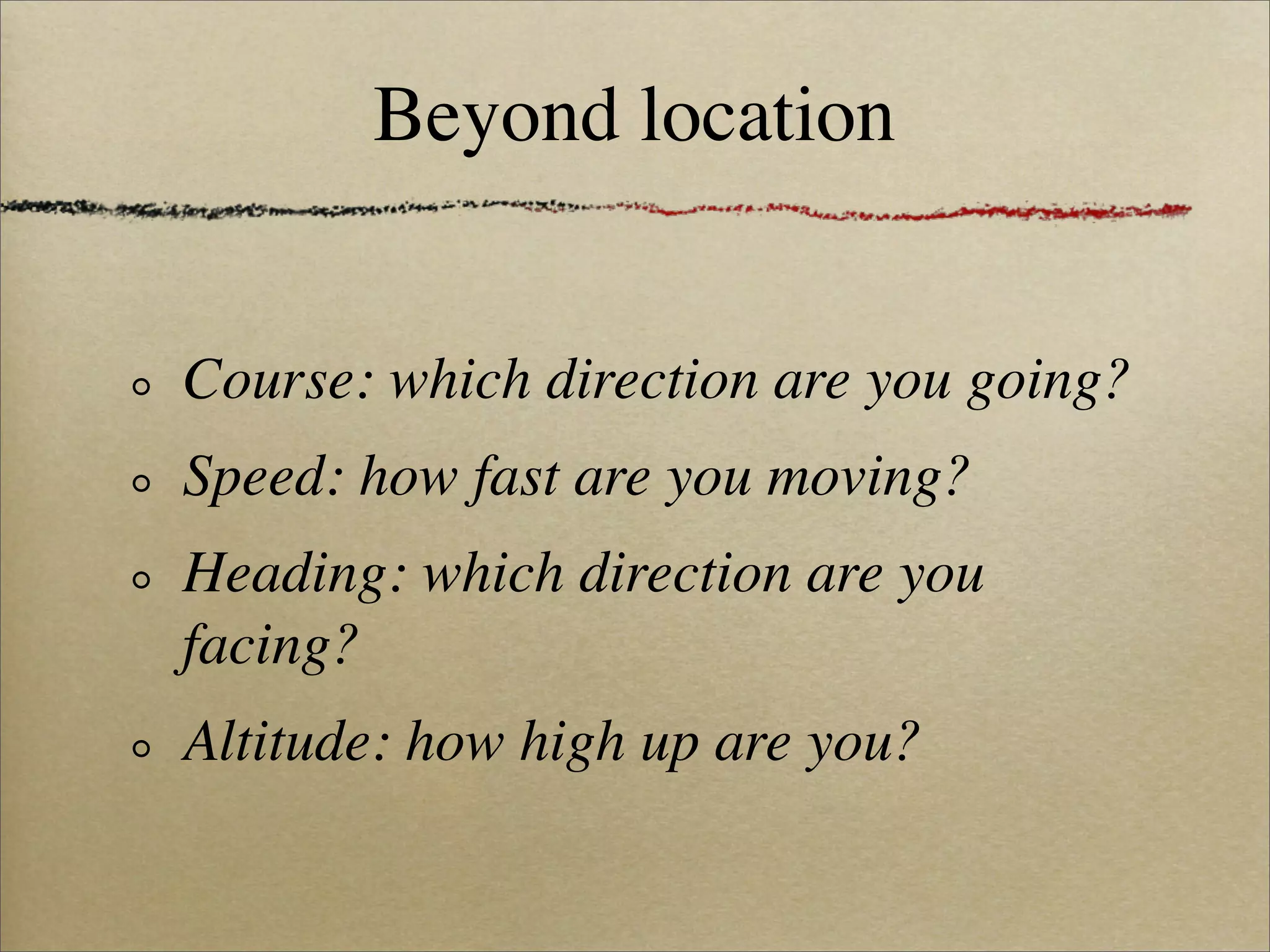 Beyond location


Course: which direction are you going?
Speed: how fast are you moving?
Heading: which direction are you
facing?
Altitude: how high up are you?
 