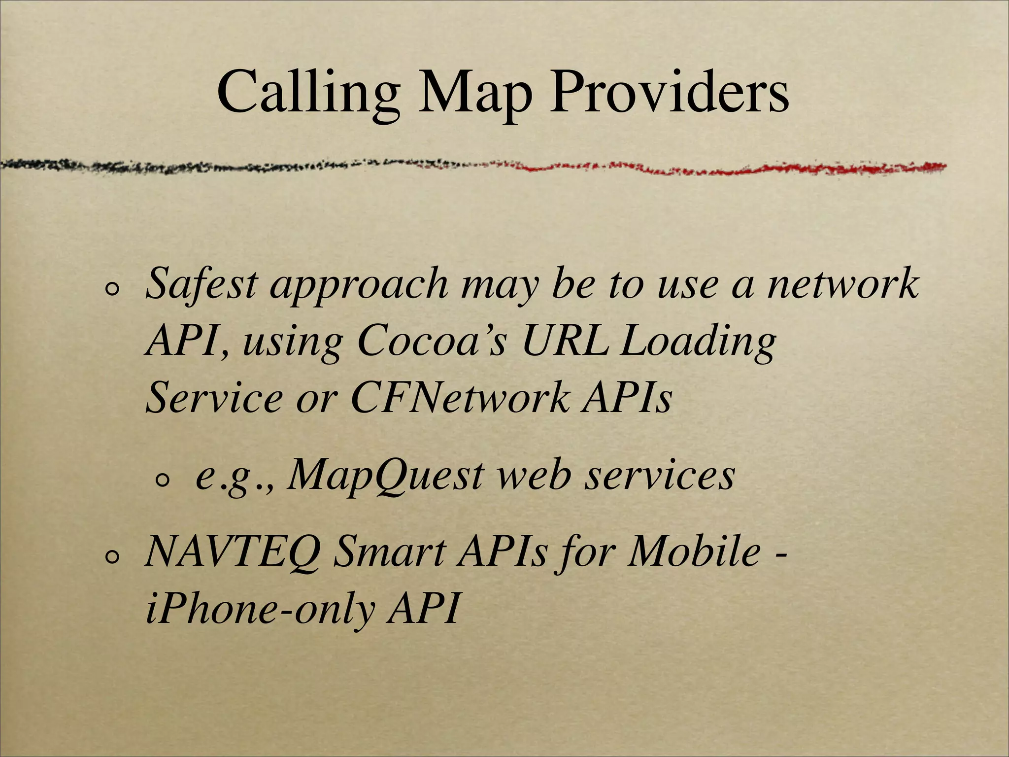 Calling Map Providers

Safest approach may be to use a network
API, using Cocoa’s URL Loading
Service or CFNetwork APIs
  e.g., MapQuest web services
NAVTEQ Smart APIs for Mobile -
iPhone-only API
 