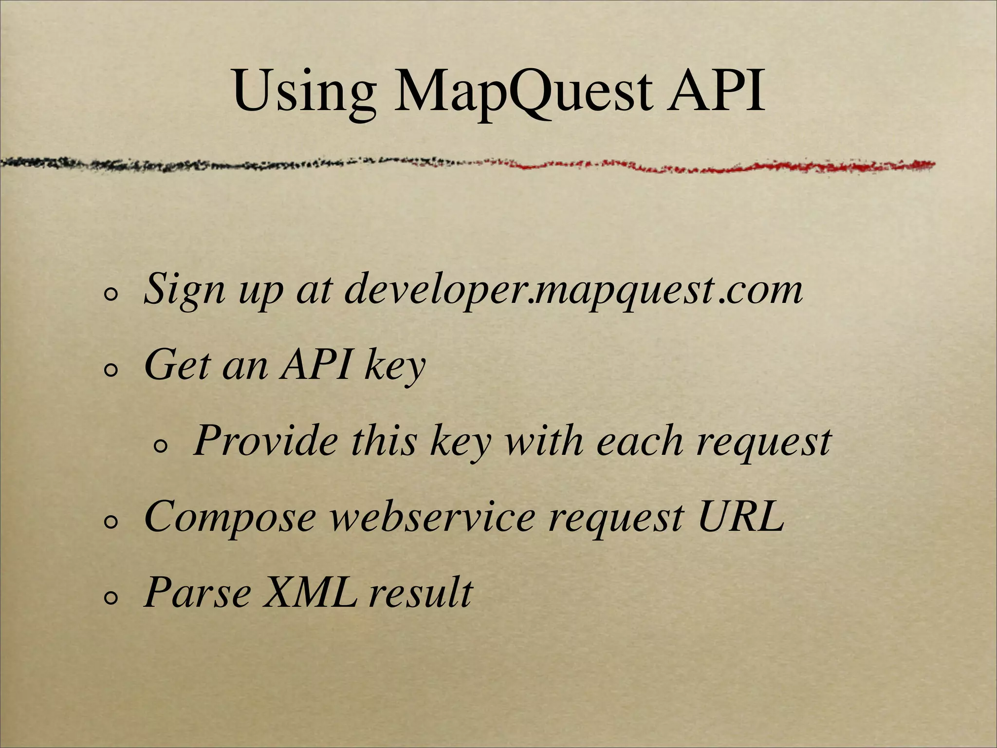 Using MapQuest API


Sign up at developer.mapquest.com
Get an API key
  Provide this key with each request
Compose webservice request URL
Parse XML result
 