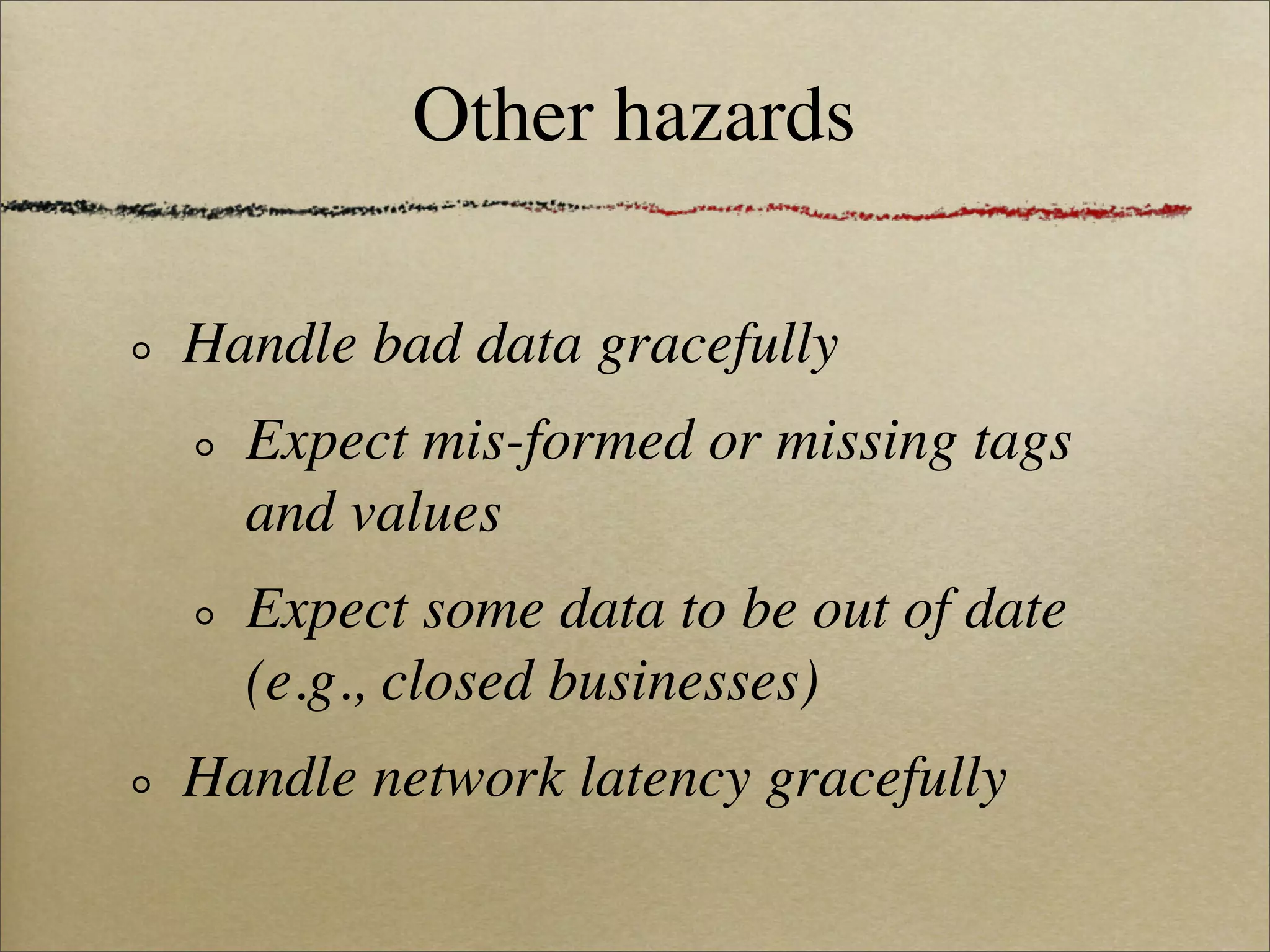 Other hazards

Handle bad data gracefully
  Expect mis-formed or missing tags
  and values
  Expect some data to be out of date
  (e.g., closed businesses)
Handle network latency gracefully
 