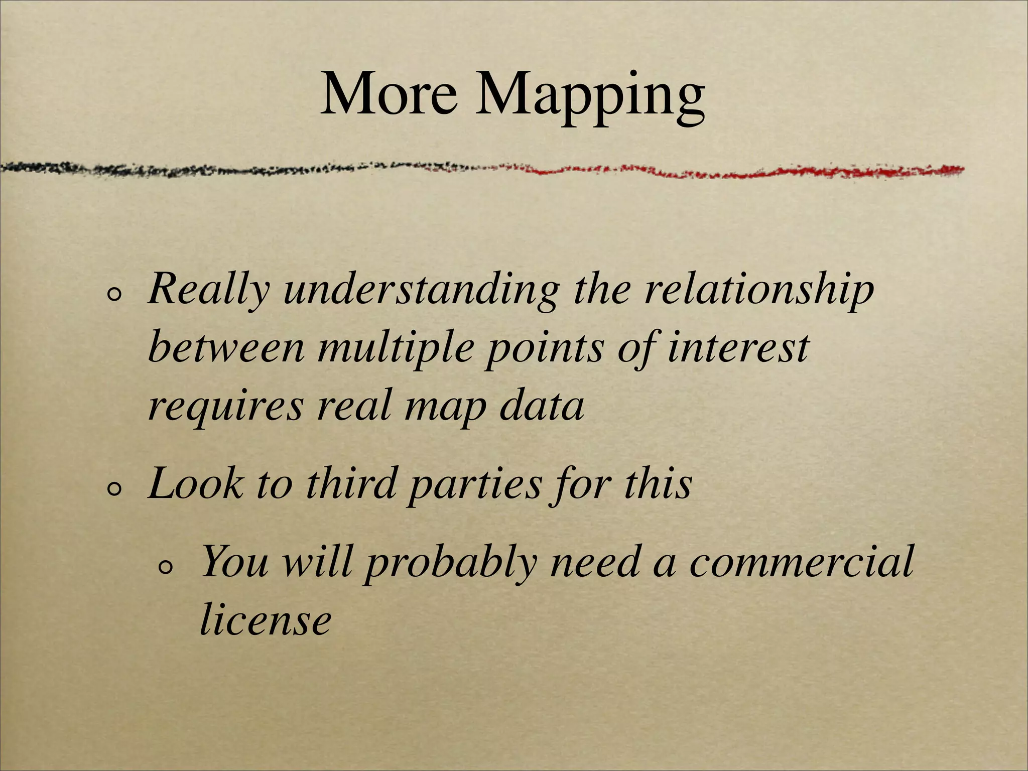 More Mapping

Really understanding the relationship
between multiple points of interest
requires real map data
Look to third parties for this
  You will probably need a commercial
  license
 