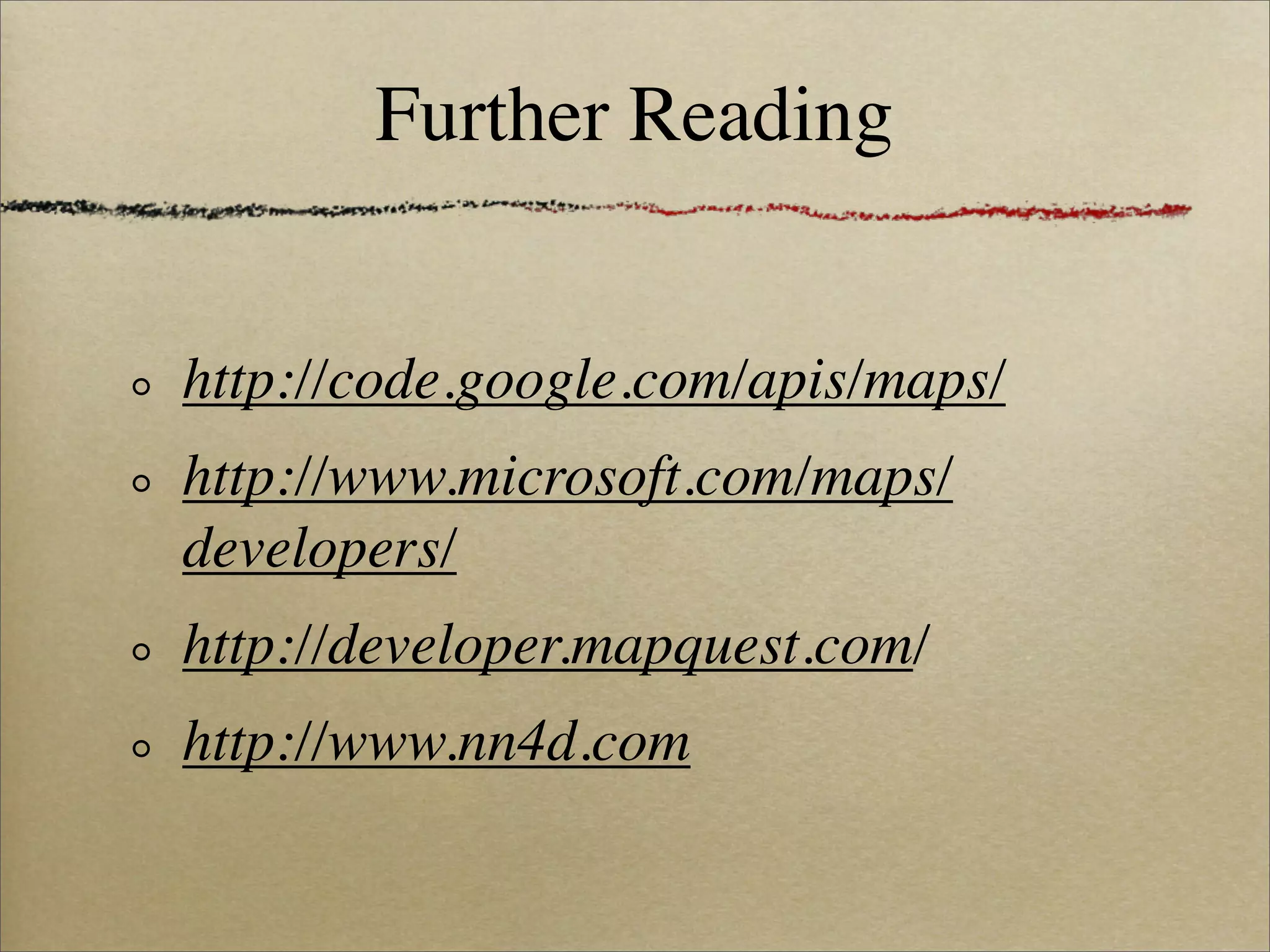 Further Reading


http://code.google.com/apis/maps/
http://www.microsoft.com/maps/
developers/
http://developer.mapquest.com/
http://www.nn4d.com
 