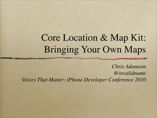 Core Location & Map Kit:
        Bringing Your Own Maps
                                      Chris Adamson
                                       @invalidname
Voices That Matter: iPhone Developer Conference 2010
 