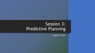 Session 3:
Predictive Planning
March 8, 2019
 