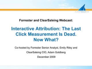 Forrester and ClearSaleing Webcast:Interactive Attribution: The Last Click Measurement Is Dead.Now What? Co-hosted by Forrester Senior Analyst, Emily Riley and ClearSaleing CIO, Adam Goldberg  December 2009 