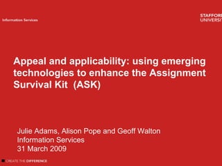 Welcome
Introduction
Author name
Information Services
Appeal and applicability: using emerging
technologies to enhance the Assignment
Survival Kit (ASK)
Julie Adams, Alison Pope and Geoff Walton
Information Services
31 March 2009
 