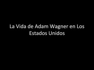 La Vida de Adam Wagner en Los
         Estados Unidos
 