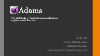 Adams
The Multibody Dynamics Simulation Solution
Applications in Robotics
Ecda Erol
Haptics & Robotics Lab
Boğaziçi University
Department of Mechanical Engineering
 