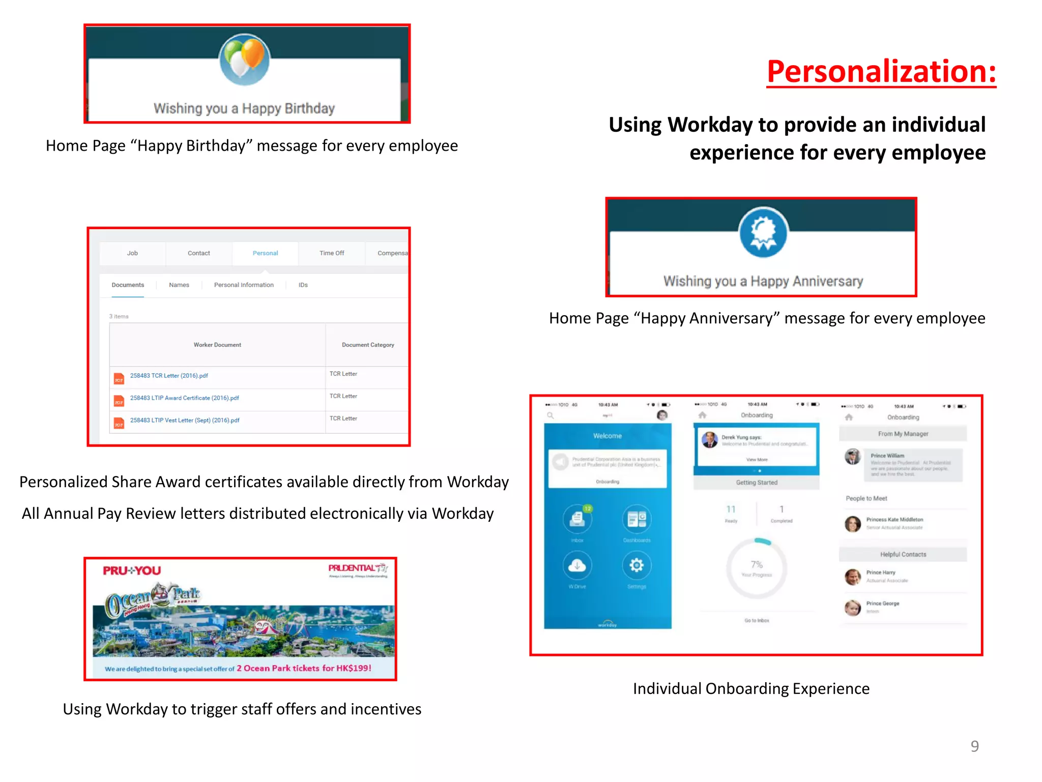 Personalization:
Using Workday to provide an individual
experience for every employee
9
Home Page “Happy Birthday” message for every employee
Home Page “Happy Anniversary” message for every employee
Personalized Share Award certificates available directly from Workday
All Annual Pay Review letters distributed electronically via Workday
Using Workday to trigger staff offers and incentives
Individual Onboarding Experience
 
