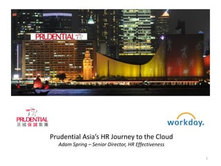 Prudential Asia’s HR Journey to the Cloud
Adam Spring – Senior Director, HR Effectiveness
1
 