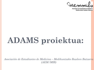 ADAMS proiektua:
                  ikasle ekimen bat
Asociación de Estudiantes de Medicina – Medikuntzako Ikasleen Batzarra
                              (AEM/MIB)
 