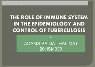THE ROLE OF IMMUNE SYSTEM
IN THE EPIDEMIOLOGY AND
CONTROL OF TUBERCULOSIS
BY
ADAMS SADIAT HALIMAT
20HSM033
 