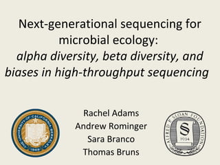 Next-generational sequencing for
microbial ecology:
alpha diversity, beta diversity, and
biases in high-throughput sequencing
Rachel Adams
Andrew Rominger
Sara Branco
Thomas Bruns
 