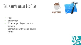 The Native white Box Test
+ Fast
+ Easy setup
+ Wide range of open source
helpers
+ Compatible with Cloud Device
Farms
 