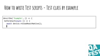 How to write Test scripts - Test class by example
describe('Example', () => {
beforeEach(async () => {
await device.reload...