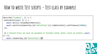 How to write Test scripts - Test class by example
describe('Example', () => {
beforeEach(async () => {
await device.reload...