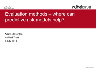 © Nuffield Trust
Evaluation methods – where can
predictive risk models help?
Adam Steventon
Nuffield Trust
8 July 2013
 