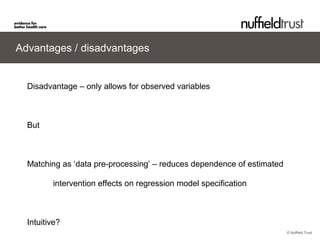 © Nuffield Trust
Advantages / disadvantages
Disadvantage – only allows for observed variables
But
Matching as ‘data pre-pr...