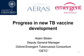 Progress in new TB vaccine
       development

              Adam Stoten
         Deputy General Manager
 Oxford-Emergent Tuberculosis Consortium
                 “OETC”                    1
 