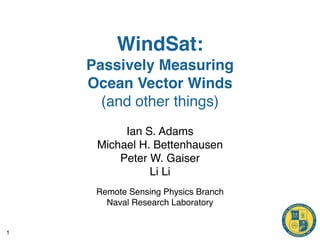 WindSat:
    Passively Measuring
    Ocean Vector Winds
      (and other things)
          Ian S. Adams
     Michael H. Bettenhausen
         Peter W. Gaiser
               Li Li
     Remote Sensing Physics Branch
       Naval Research Laboratory


1
 
