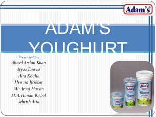 ADAM’S
YOUGHURT

Presented by:

Ahmed Arslan Khan
AyyazTanveer
Hira Khalid
Hussain Iftikhar
Mir Arooj Hassan
M. A. Hanan Rasool
Sehrish Atta

 