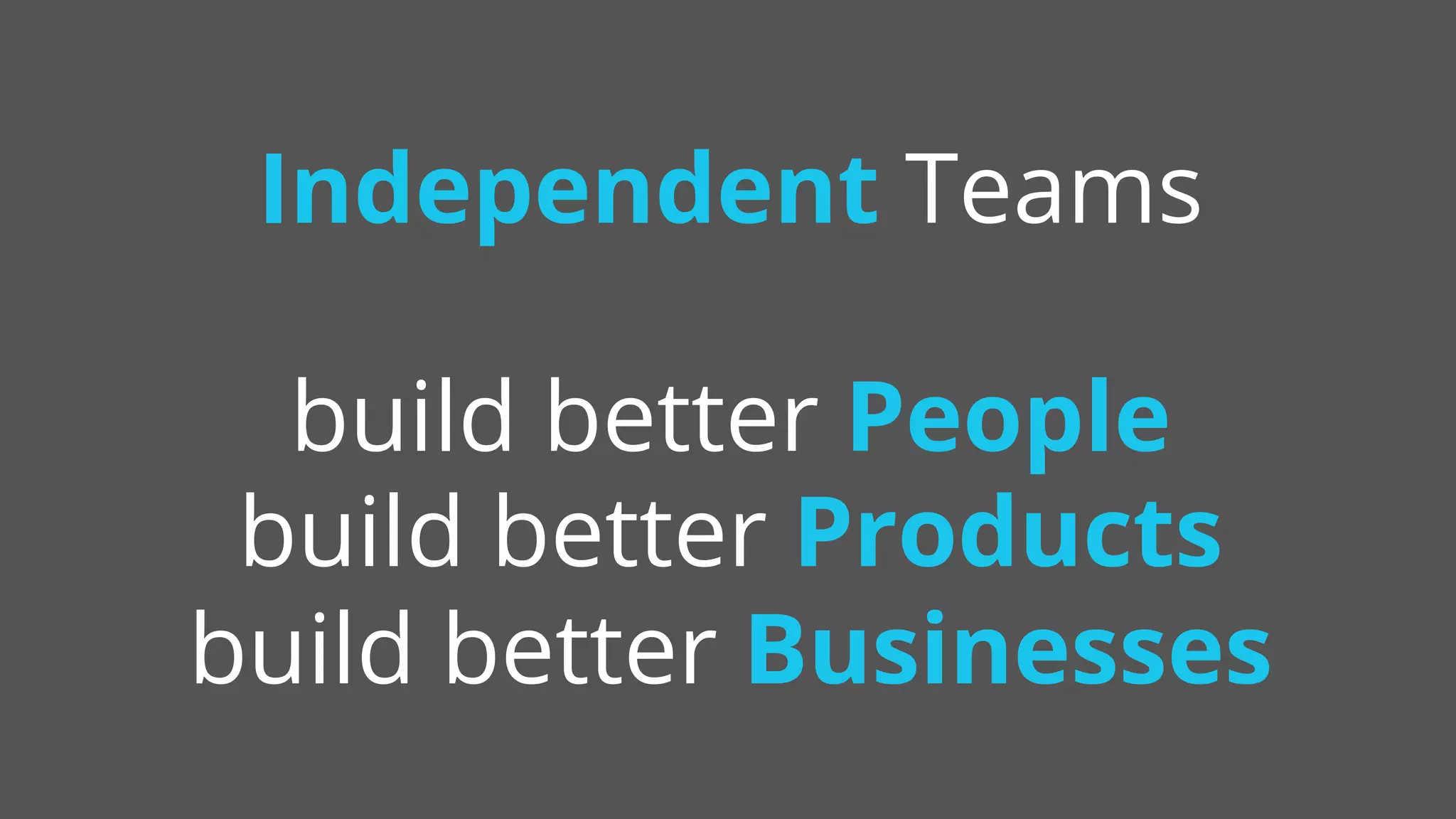Independent Teams
build better People
build better Products
build better Businesses
 