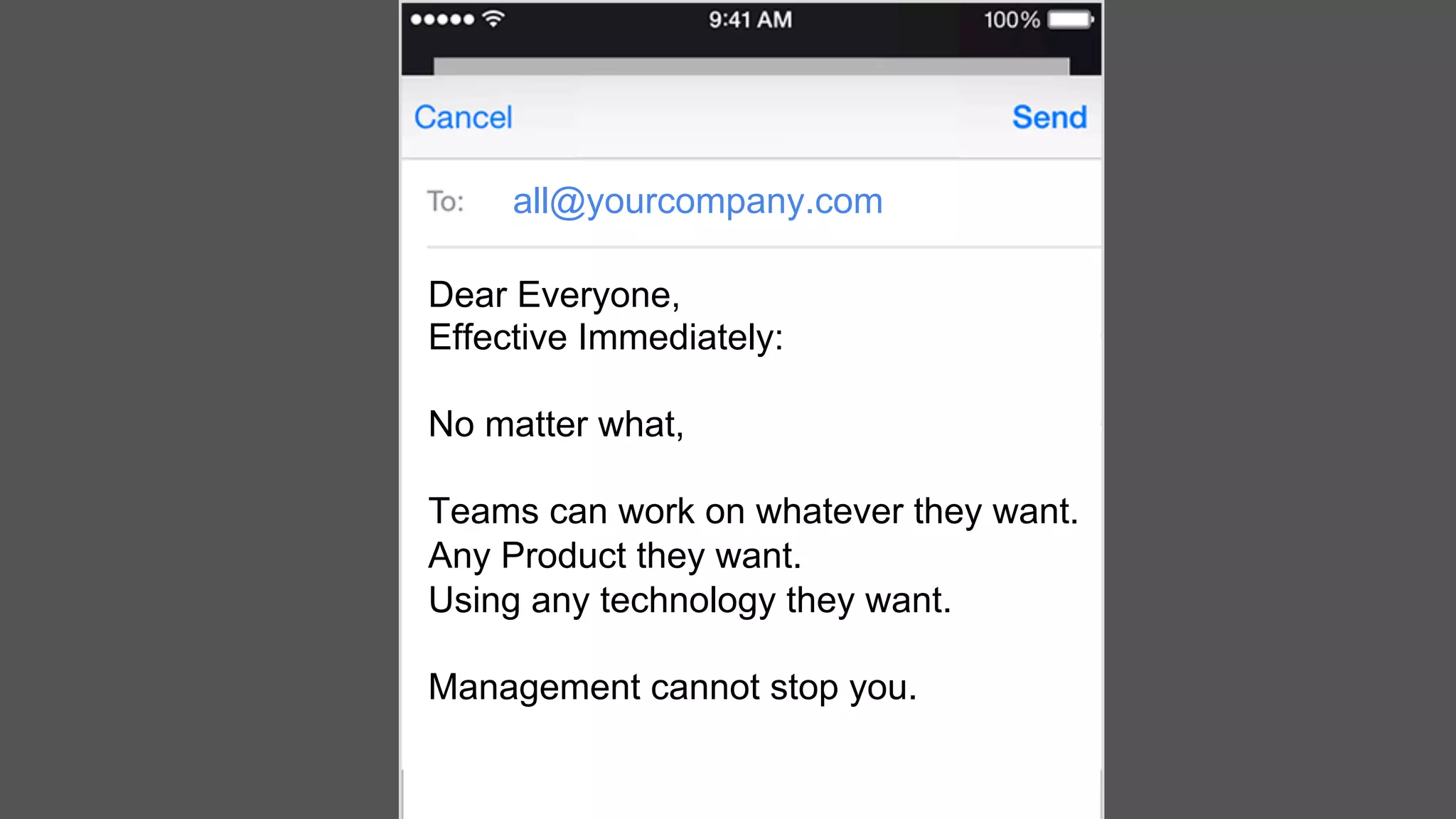all@yourcompany.com
Dear Everyone,
Effective Immediately:
No matter what,
Teams can work on whatever they want.
Any Product they want.
Using any technology they want.
Management cannot stop you.
 