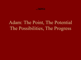 Adam: The Point, The Potential The Possibilities, The Progress 
