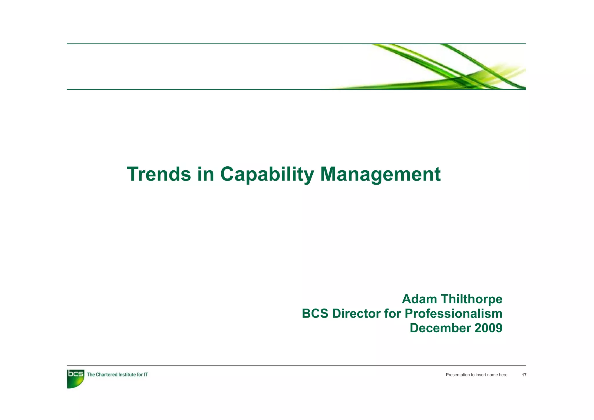Trends in Capability Management




                                 Adam Thilthorpep
                 BCS Director for Professionalism
                                   December 2009


                                       Presentation to insert name here   17
 
