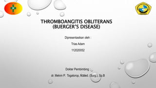THROMBOANGITIS OBLITERANS
(BUERGER’S DISEASE)
Dipresentasikan oleh :
Trias Adam
112020052
Dokter Pembimbing :
dr. Melvin P. Togatorop, M.Ked. (Surg.), Sp.B
 