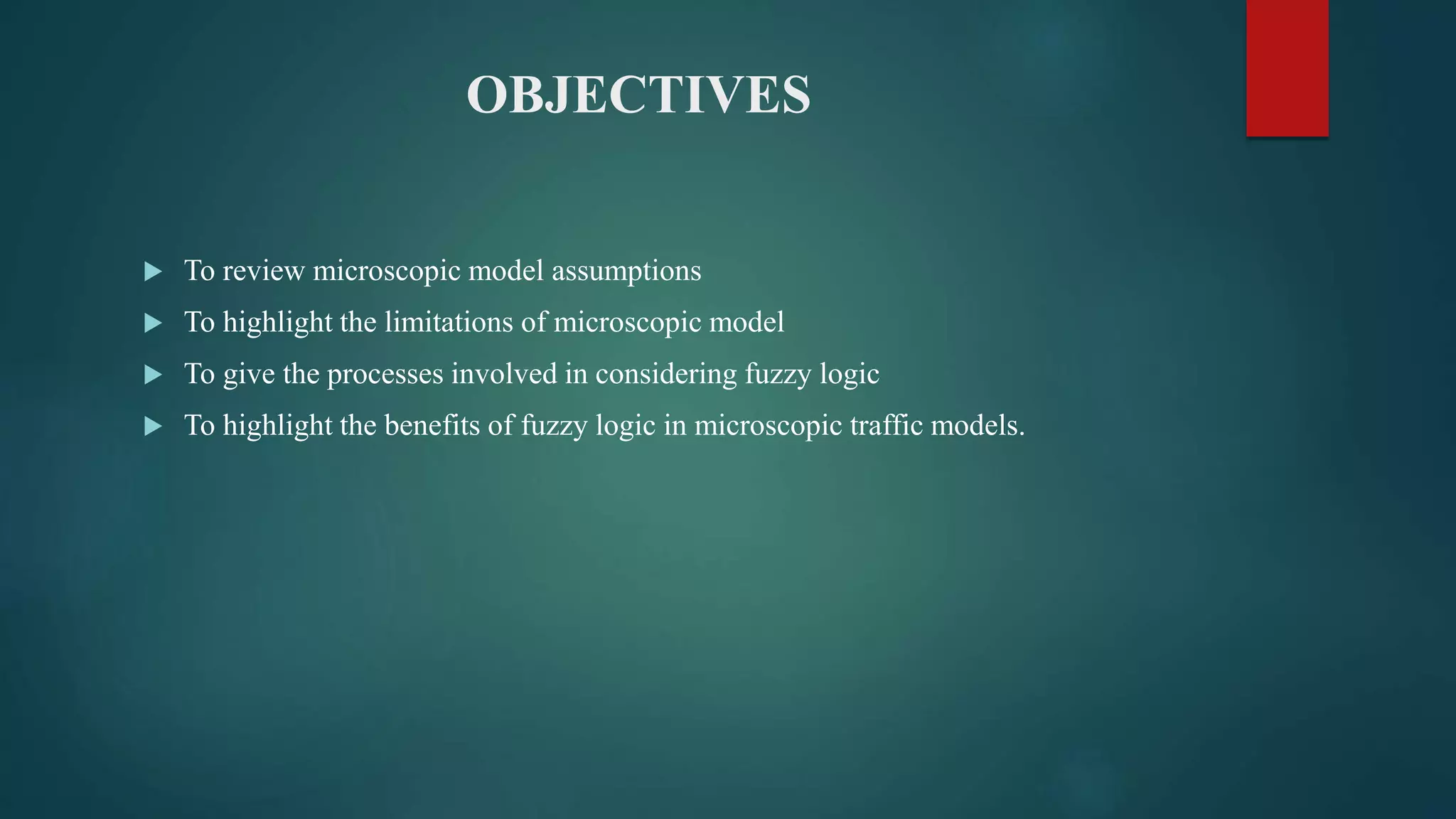 OBJECTIVES
 To review microscopic model assumptions
 To highlight the limitations of microscopic model
 To give the processes involved in considering fuzzy logic
 To highlight the benefits of fuzzy logic in microscopic traffic models.
 
