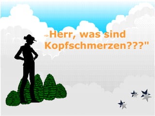  Herr, was sind Kopfschmerzen???" 