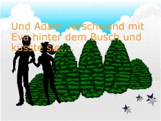 Und Adam verschwand mit Eva hinter dem Busch und küsste sie.... 