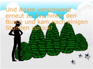 Und Adam verschwand erneut zu Eva hinter den Busch und kam nach einigen Stunden zurück! 