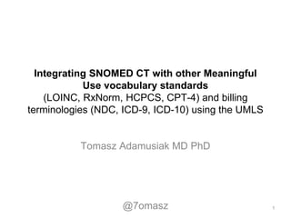 Integrating SNOMED CT with other Meaningful
Use vocabulary standards
(LOINC, RxNorm, HCPCS, CPT-4) and billing
terminologies (NDC, ICD-9, ICD-10) using the UMLS

Tomasz Adamusiak MD PhD

@7omasz
1

 