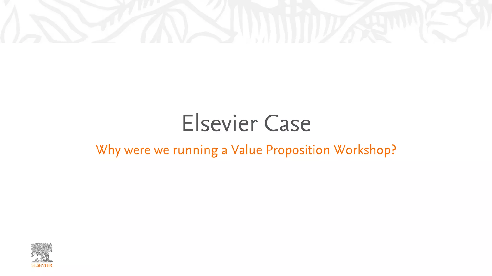Elsevier Case
Why were we running a Value Proposition Workshop?
 