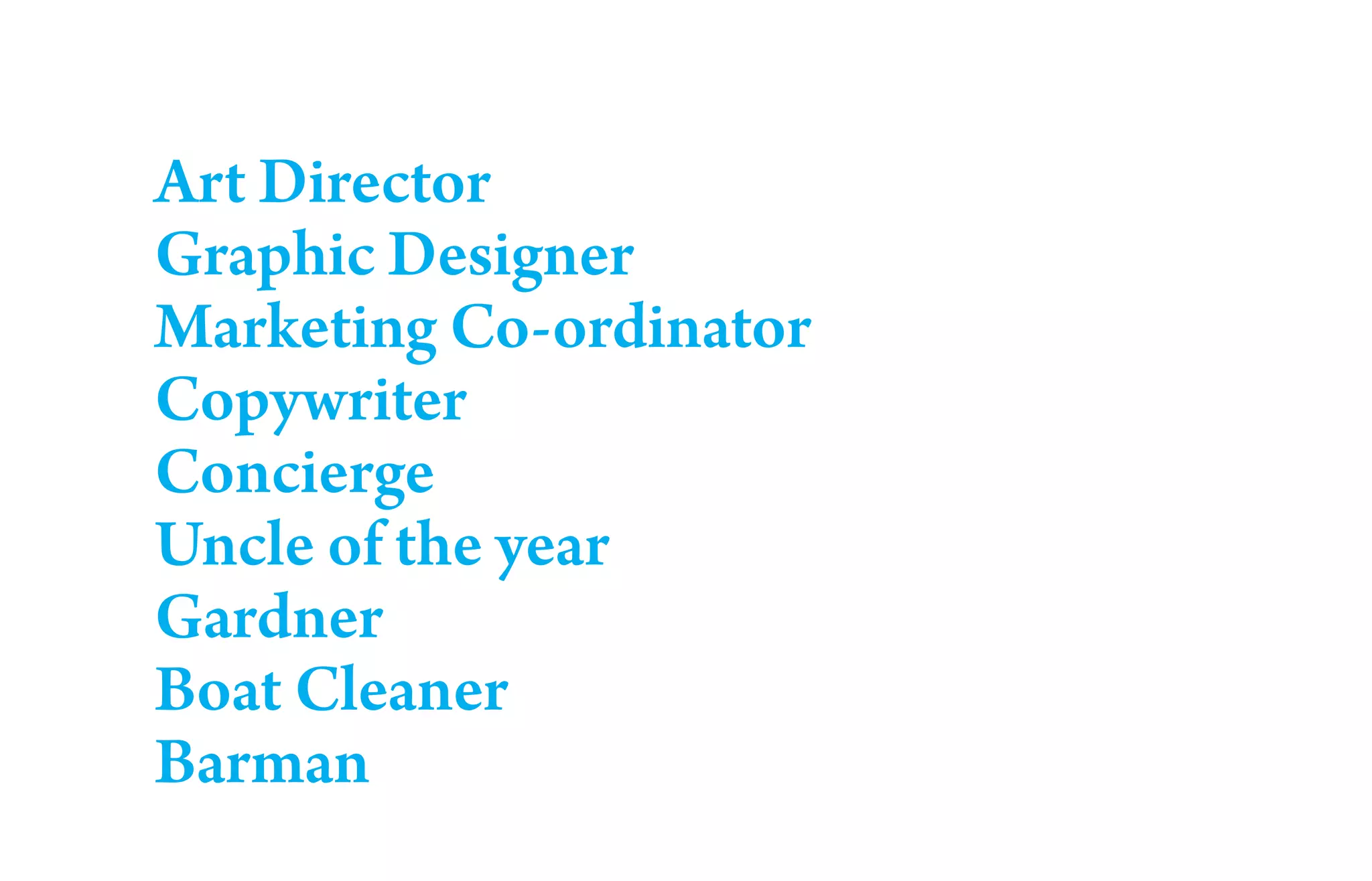 Art Director
Graphic Designer
Marketing Co-ordinator
Copywriter
Concierge
Uncle of the year
Gardner
Boat Cleaner
Barman
 