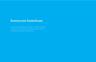 honeycone homeloans
A fresh, new ﬁnance broker based in Melbourne and Sydney. HoneyCone
Homeloans required an identity and marketing campaign to build their
client base, from logo design through to tag lines...
 