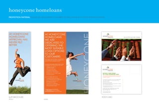 honeycone homeloans
PROMOTION MATERIAL FOCUS ON DEVELOPING A NUMBER OF TAG LINES AND CATCHY INTRODUCTIONS




SLIM BROCHURE                                                                     POSTCARD
FRONT                          INSIDE
 