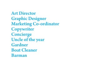 Art Director
Graphic Designer
Marketing Co-ordinator
Copywriter
Concierge
Uncle of the year
Gardner
Boat Cleaner
Barman
 