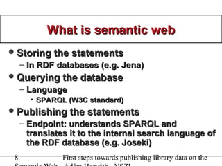 8 First steps towards publishing library data on the
What is semantic webWhat is semantic web
Storing the statementsStori...