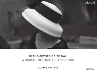 BRAND-OWNED EDITORIAL: 
A DIGITAL PRESENCE BUILT ON STORY 
ADAM J WALLACE 
@ADWAL 
 