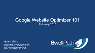 Google Website Optimizer 101 February 2010 Adam Wareadam@swellpath.com @wheresitworking 
