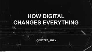 HOW DIGITAL
CHANGES EVERYTHING
@WATERS_ADAM
Monday, 16 June 14
 