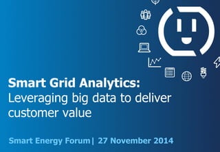 Smart Grid Analytics:
Leveraging big data to deliver
customer value
Smart Energy Forum| 27 November 2014
 