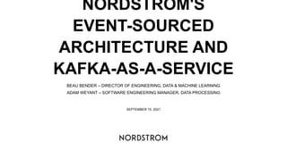 NORDSTROM'S
EVENT-SOURCED
ARCHITECTURE AND
KAFKA-AS-A-SERVICE
BEAU BENDER – DIRECTOR OF ENGINEERING, DATA & MACHINE LEARNING
ADAM WEYANT – SOFTWARE ENGINEERING MANAGER, DATA PROCESSING
SEPTEMBER 15, 2021
 