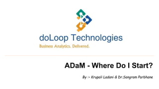 ADaM - Where Do I Start?
By :– Krupali Ladani & Dr.Sangram Parbhane
 