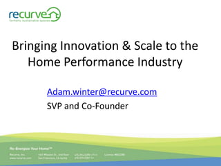 Bringing Innovation & Scale to the Home Performance Industry Adam.winter@recurve.com SVP and Co-Founder 